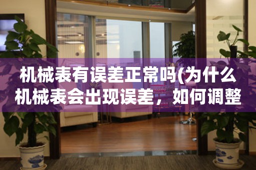 機械表有誤差正常嗎(為什么機械表會出現(xiàn)誤差，如何調(diào)整)