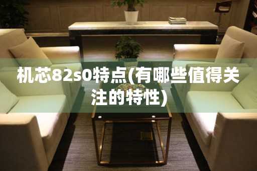 機芯82s0特點(有哪些值得關(guān)注的特性)