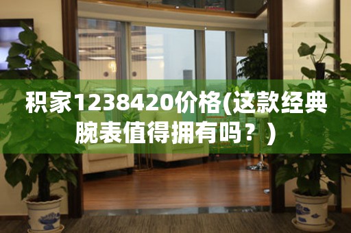 積家1238420價格(這款經(jīng)典腕表值得擁有嗎？)
