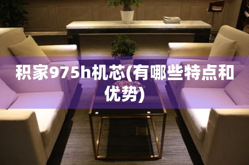 積家975h機(jī)芯(有哪些特點(diǎn)和優(yōu)勢(shì))