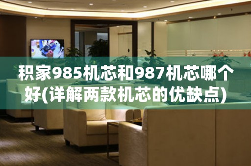積家985機(jī)芯和987機(jī)芯哪個(gè)好(詳解兩款機(jī)芯的優(yōu)缺點(diǎn))