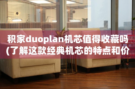 積家duoplan機(jī)芯值得收藏嗎(了解這款經(jīng)典機(jī)芯的特點(diǎn)和價(jià)值)