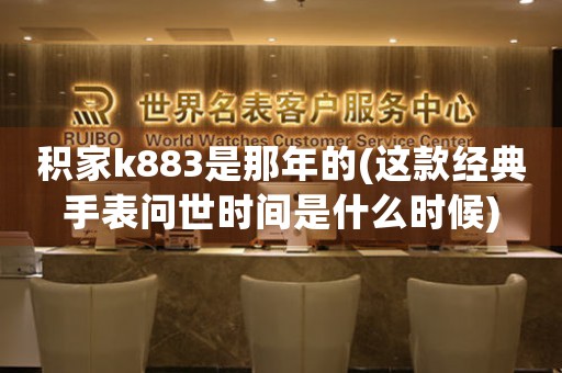 積家k883是那年的(這款經(jīng)典手表問(wèn)世時(shí)間是什么時(shí)候)