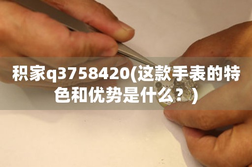 積家q3758420(這款手表的特色和優(yōu)勢是什么？)