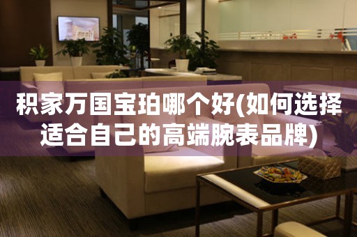 積家萬國寶珀哪個好(如何選擇適合自己的高端腕表品牌)