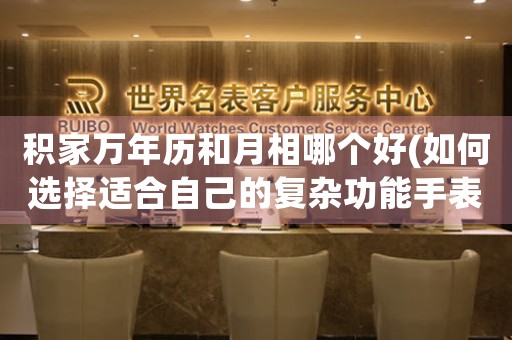積家萬年歷和月相哪個好(如何選擇適合自己的復(fù)雜功能手表)