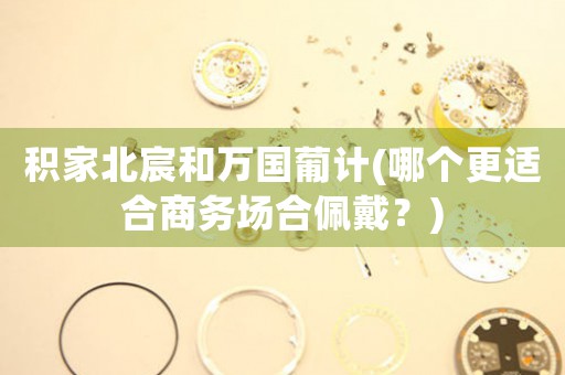 積家北宸和萬國葡計(哪個更適合商務(wù)場合佩戴？)