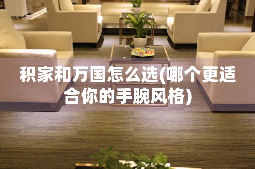 積家和萬國怎么選(哪個更適合你的手腕風(fēng)格)