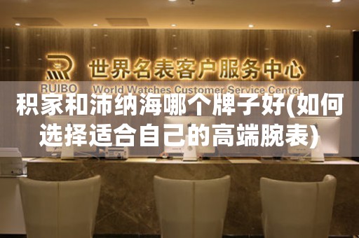 積家和沛納海哪個牌子好(如何選擇適合自己的高端腕表)