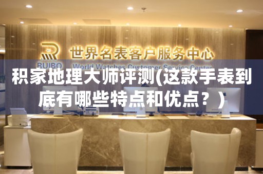 積家地理大師評測(這款手表到底有哪些特點和優(yōu)點？)