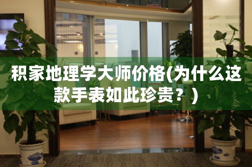 積家地理學(xué)大師價格(為什么這款手表如此珍貴？)