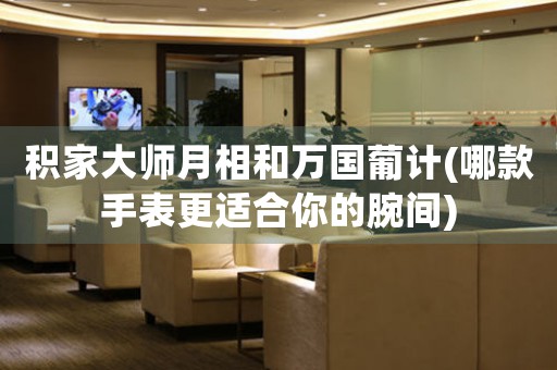 積家大師月相和萬國葡計(jì)(哪款手表更適合你的腕間)