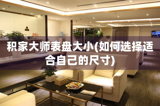 積家大師表盤大小(如何選擇適合自己的尺寸)