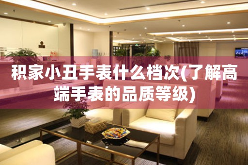 積家小丑手表什么檔次(了解高端手表的品質(zhì)等級(jí))