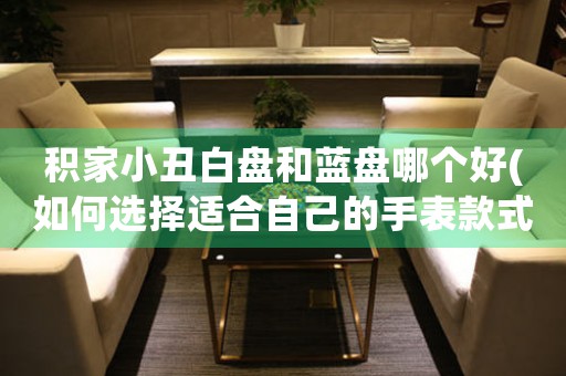 積家小丑白盤和藍盤哪個好(如何選擇適合自己的手表款式)