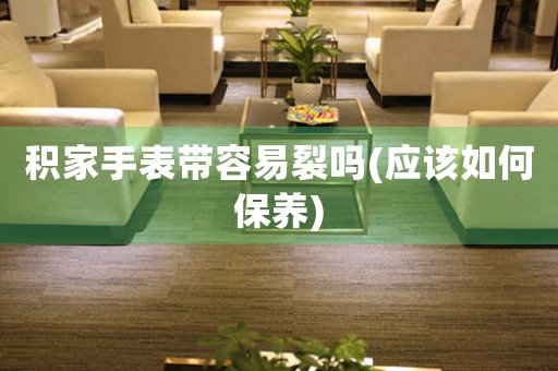 積家手表帶容易裂嗎(應該如何保養(yǎng))