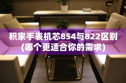 積家手表機芯854與822區(qū)別(哪個更適合你的需求)