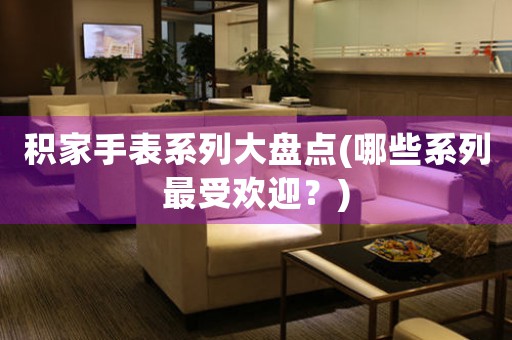 積家手表系列大盤點(哪些系列最受歡迎？)