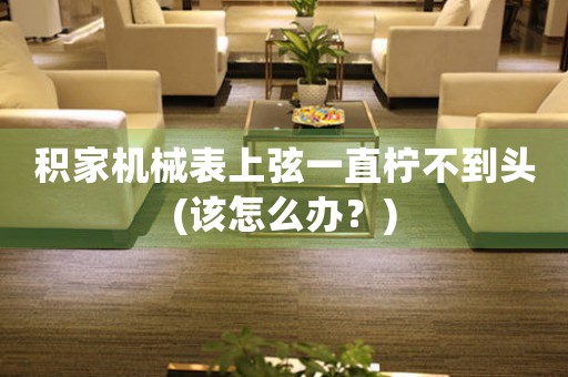 積家機(jī)械表上弦一直檸不到頭(該怎么辦？)