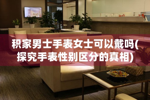 積家男士手表女士可以戴嗎(探究手表性別區(qū)分的真相)