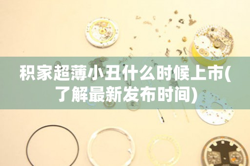 積家超薄小丑什么時(shí)候上市(了解最新發(fā)布時(shí)間)