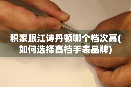 積家跟江詩丹頓哪個(gè)檔次高(如何選擇高檔手表品牌)