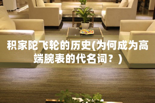 積家陀飛輪的歷史(為何成為高端腕表的代名詞？)