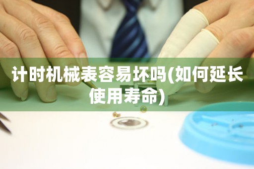 計(jì)時(shí)機(jī)械表容易壞嗎(如何延長使用壽命)