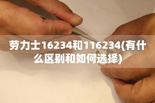 勞力士16234和116234(有什么區(qū)別和如何選擇)