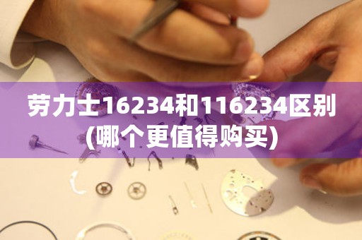 勞力士16234和116234區(qū)別(哪個(gè)更值得購(gòu)買)