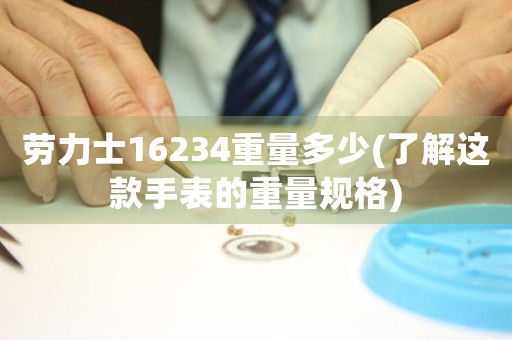 勞力士16234重量多少(了解這款手表的重量規(guī)格)