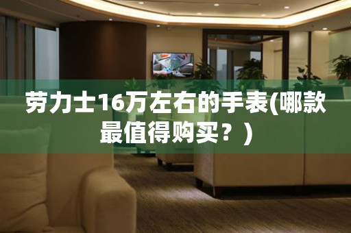 勞力士16萬(wàn)左右的手表(哪款最值得購(gòu)買？)
