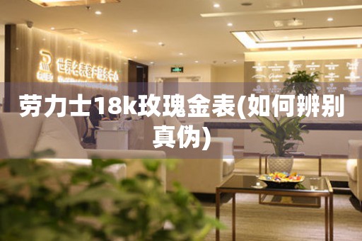 勞力士18k玫瑰金表(如何辨別真?zhèn)?