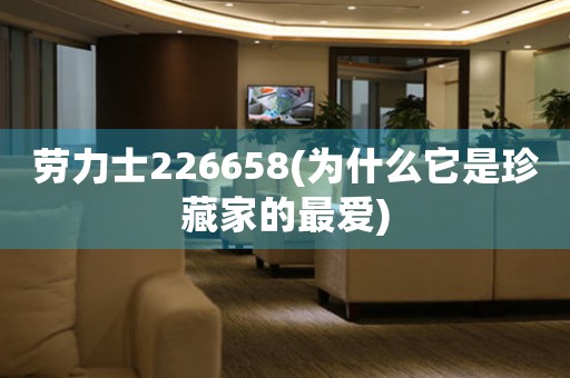 勞力士226658(為什么它是珍藏家的最愛(ài))