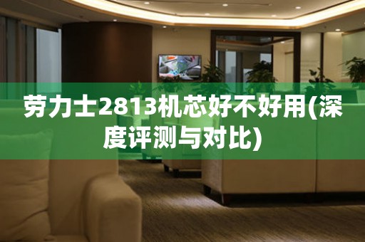 勞力士2813機(jī)芯好不好用(深度評(píng)測(cè)與對(duì)比)