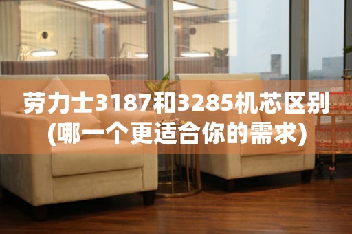 勞力士3187和3285機(jī)芯區(qū)別(哪一個(gè)更適合你的需求)