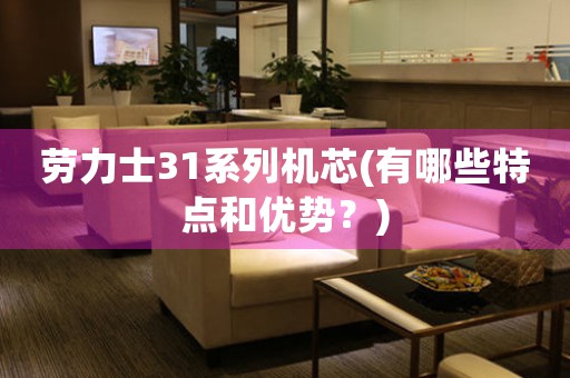 勞力士31系列機(jī)芯(有哪些特點(diǎn)和優(yōu)勢(shì)？)