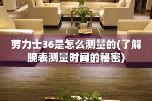 勞力士36是怎么測(cè)量的(了解腕表測(cè)量時(shí)間的秘密)