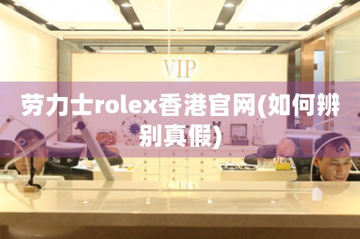 勞力士rolex香港官網(wǎng)(如何辨別真假)