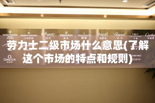 勞力士二級(jí)市場(chǎng)什么意思(了解這個(gè)市場(chǎng)的特點(diǎn)和規(guī)則)