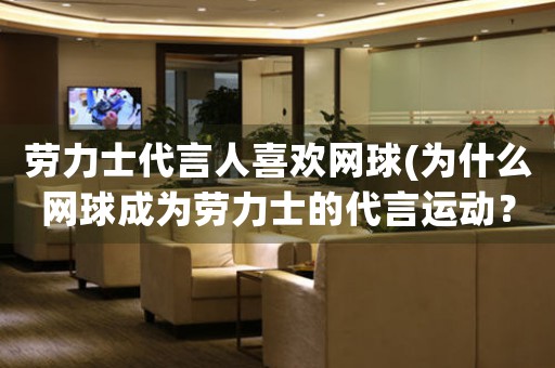 勞力士代言人喜歡網(wǎng)球(為什么網(wǎng)球成為勞力士的代言運(yùn)動(dòng)？)