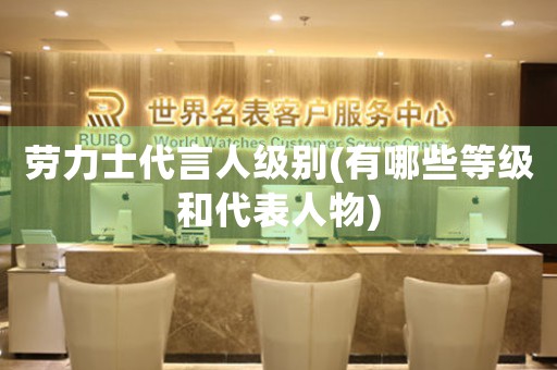 勞力士代言人級(jí)別(有哪些等級(jí)和代表人物)