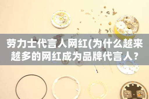 勞力士代言人網(wǎng)紅(為什么越來(lái)越多的網(wǎng)紅成為品牌代言人？)