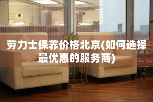 勞力士保養(yǎng)價(jià)格北京(如何選擇最優(yōu)惠的服務(wù)商)