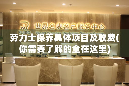 勞力士保養(yǎng)具體項(xiàng)目及收費(fèi)(你需要了解的全在這里)