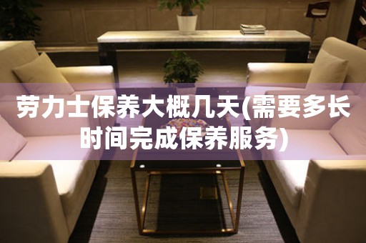 勞力士保養(yǎng)大概幾天(需要多長(zhǎng)時(shí)間完成保養(yǎng)服務(wù))