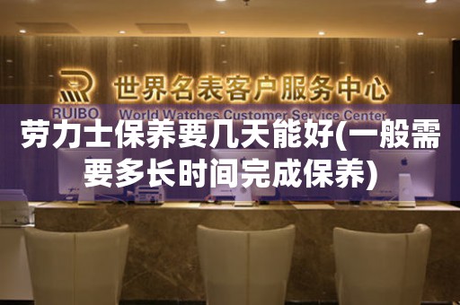 勞力士保養(yǎng)要幾天能好(一般需要多長(zhǎng)時(shí)間完成保養(yǎng))