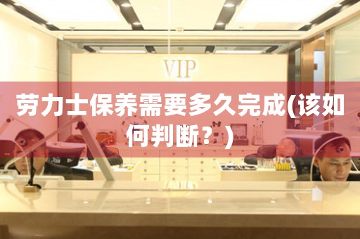 勞力士保養(yǎng)需要多久完成(該如何判斷？)