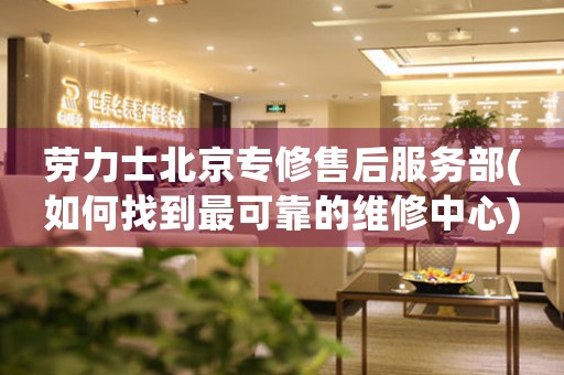 勞力士北京專修售后服務部(如何找到最可靠的維修中心)