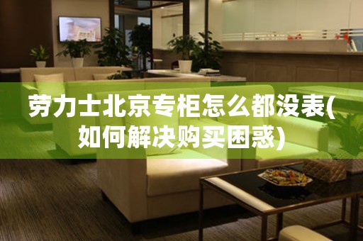 勞力士北京專柜怎么都沒表(如何解決購買困惑)